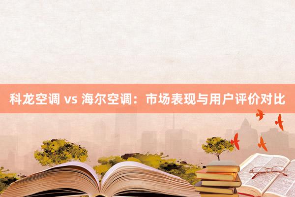 科龙空调 vs 海尔空调：市场表现与用户评价对比