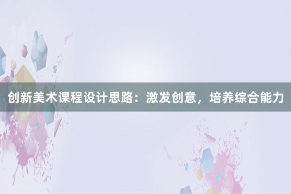 创新美术课程设计思路：激发创意，培养综合能力