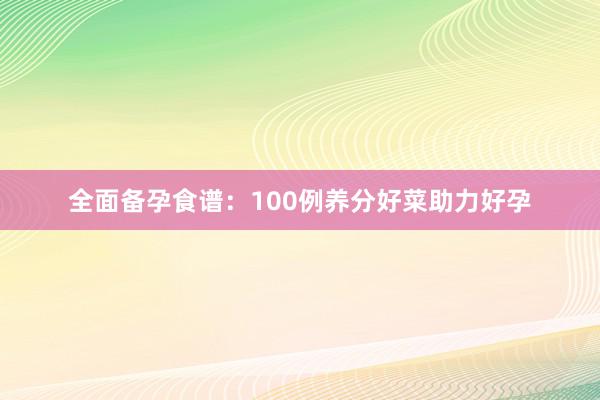 全面备孕食谱：100例养分好菜助力好孕