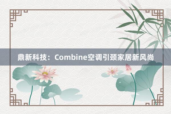 鼎新科技：Combine空调引颈家居新风尚