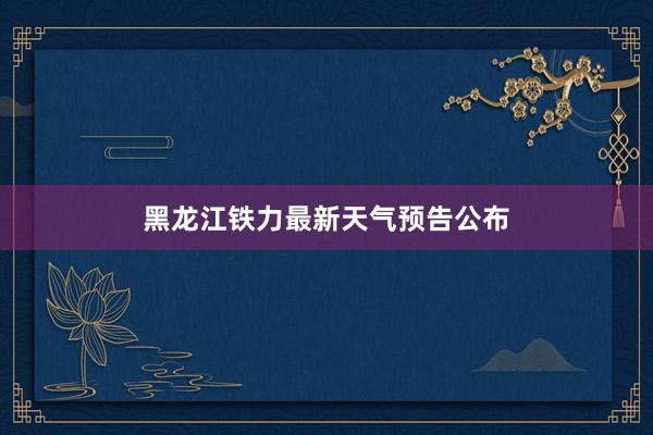 黑龙江铁力最新天气预告公布